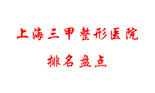 上海三甲排名前十整形醫(yī)院權(quán)威盤點，九院綜合實力居首