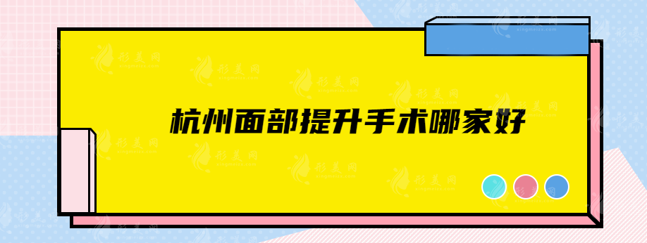 杭州面部提升手術(shù)哪家好？五強(qiáng)資料公開(kāi)，看看有沒(méi)有中意的