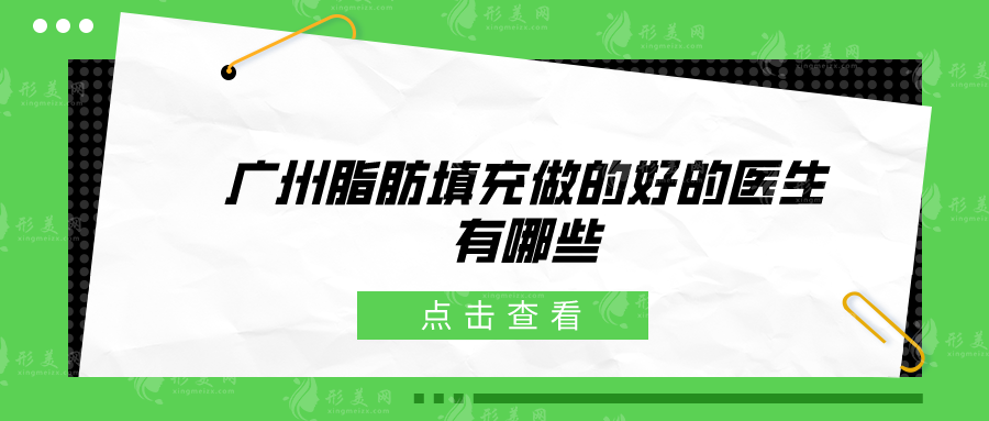 廣州脂肪填充做的好的醫(yī)生有哪些？前五名介紹，技藝出眾口碑好~