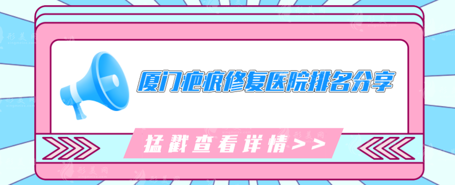 廈門(mén)疤痕修復(fù)醫(yī)院排名分享，五家口碑醫(yī)院在線曝光，快收藏~