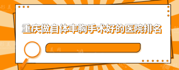 重慶做自體豐胸手術(shù)好的醫(yī)院排名，5家口碑嚴(yán)選醫(yī)院分享