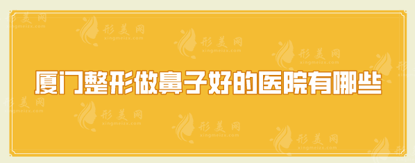 廈門整形做鼻子好的醫(yī)院有哪些？排名來襲、更新這五位醫(yī)院