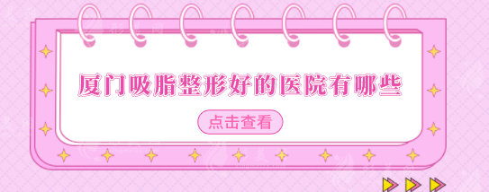 廈門吸脂整形好的醫(yī)院有哪些？醫(yī)院排名在線公布