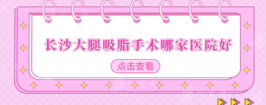 長沙大腿吸脂手術(shù)哪家醫(yī)院好？前五醫(yī)美醫(yī)院詳情介紹